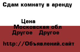 Сдам комнату в аренду  › Цена ­ 4 500 - Московская обл. Другое » Другое   